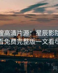 影视热搜高清片源：星辰影院在线观看免费完整版一文看尽