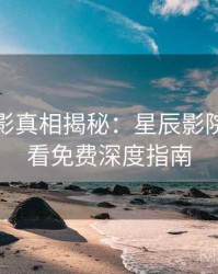 假日观影真相揭秘：星辰影院在线观看免费深度指南