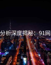 AI深度分析深度揭秘：91网收藏级