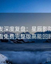 独家首发深度复盘：星辰影院在线观看免费完整版高能回顾