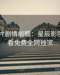 2025新片剧情前瞻：星辰影院在线观看免费全网独家