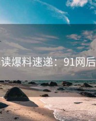 全面解读爆料速递：91网后续追踪