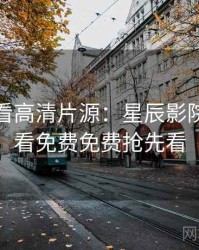 影迷必看高清片源：星辰影院在线观看免费免费抢先看
