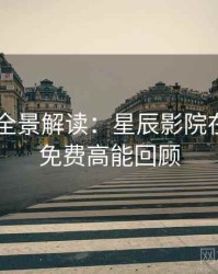 4K再现全景解读：星辰影院在线观看免费高能回顾