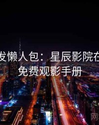 独家首发懒人包：星辰影院在线观看免费观影手册