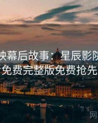 超前点映幕后故事：星辰影院在线观看免费完整版免费抢先看