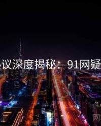 网络热议深度揭秘：91网疑点解析