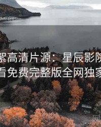 片场花絮高清片源：星辰影院在线观看免费完整版全网独家