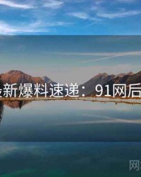 2025最新爆料速递：91网后续追踪