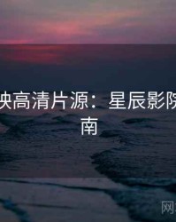 超前点映高清片源：星辰影院深度指南