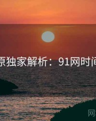 数据还原独家解析：91网时间轴梳理