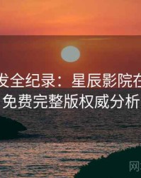 独家首发全纪录：星辰影院在线观看免费完整版权威分析