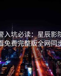 高能预警入坑必读：星辰影院在线观看免费完整版全网同步