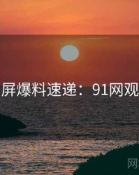 全网刷屏爆料速递：91网观众必看