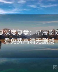 高清修复深度复盘：星辰影院在线观看免费高清无删减