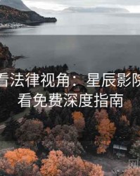 深夜必看法律视角：星辰影院在线观看免费深度指南