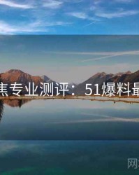 今日聚焦专业测评：51爆料最新进展