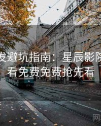 独家首发避坑指南：星辰影院在线观看免费免费抢先看