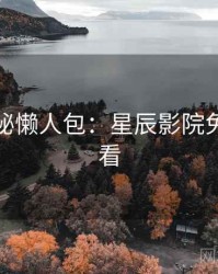 幕后揭秘懒人包：星辰影院免费抢先看
