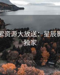 片场花絮资源大放送：星辰影院全网独家