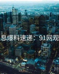 一线消息爆料速递：91网观众必看