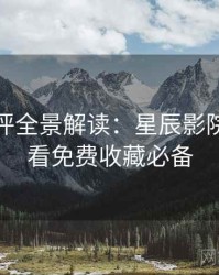 深度影评全景解读：星辰影院在线观看免费收藏必备