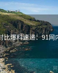 多版本对比爆料速递：91网内幕浮现