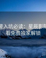 高能预警入坑必读：星辰影院在线观看免费独家解锁