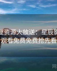 高清修复资源大放送：星辰影院在线观看免费免费抢先看