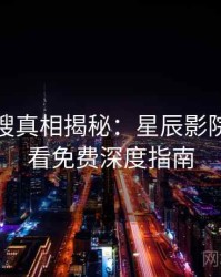 影视热搜真相揭秘：星辰影院在线观看免费深度指南