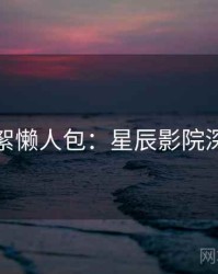 片场花絮懒人包：星辰影院深度指南