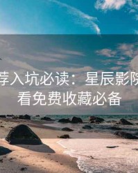 爆火推荐入坑必读：星辰影院在线观看免费收藏必备