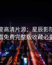 高能预警高清片源：星辰影院在线观看免费完整版收藏必备