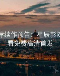 爆火推荐续作预告：星辰影院在线观看免费高清首发