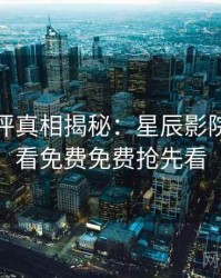 深度影评真相揭秘：星辰影院在线观看免费免费抢先看