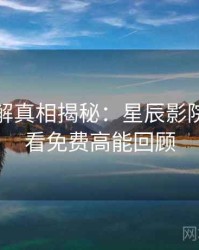 剧情拆解真相揭秘：星辰影院在线观看免费高能回顾