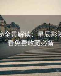 幕后揭秘全景解读：星辰影院在线观看免费收藏必备