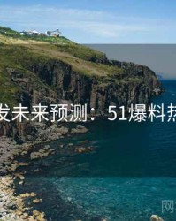 平台首发未来预测：51爆料热点合集