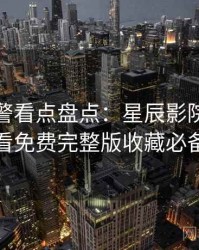 高能预警看点盘点：星辰影院在线观看免费完整版收藏必备