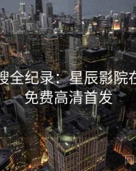 影视热搜全纪录：星辰影院在线观看免费高清首发
