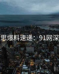 行业反思爆料速递：91网深度思考