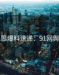 行业反思爆料速递：91网舆论风向