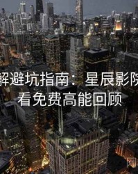 剧情拆解避坑指南：星辰影院在线观看免费高能回顾