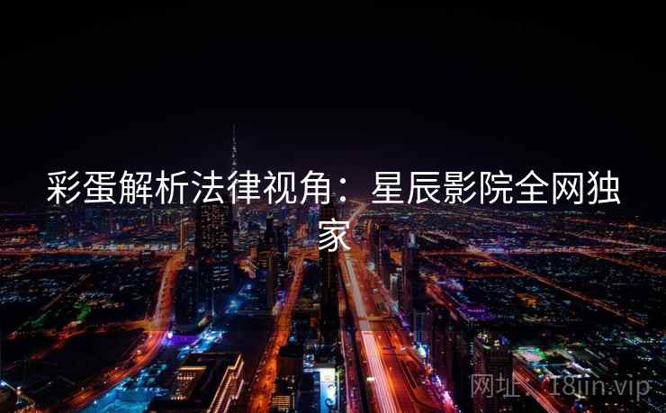 彩蛋解析法律视角:星辰影院全网独家 彩蛋解析法律视角:星辰影院全网独家