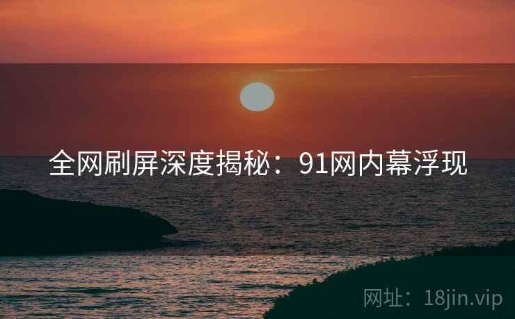 全网刷屏深度揭秘:91网内幕浮现 全网刷屏深度揭秘:91网内幕浮现