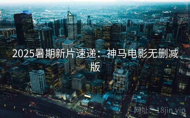 2025暑期新片速递:神马电影无删减版 2025暑期新片速递:神马电影无删减版