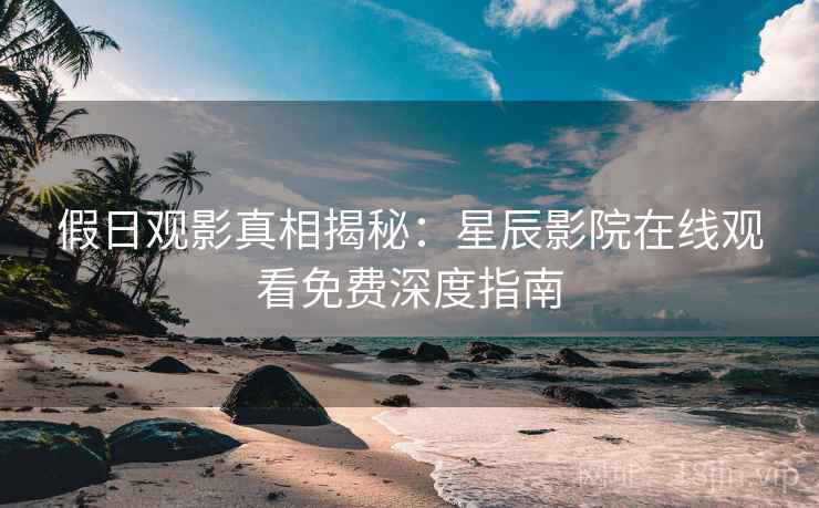 假日观影真相揭秘:星辰影院在线观看免费深度指南 假日观影真相揭秘:星辰影院在线观看免费深度指南
