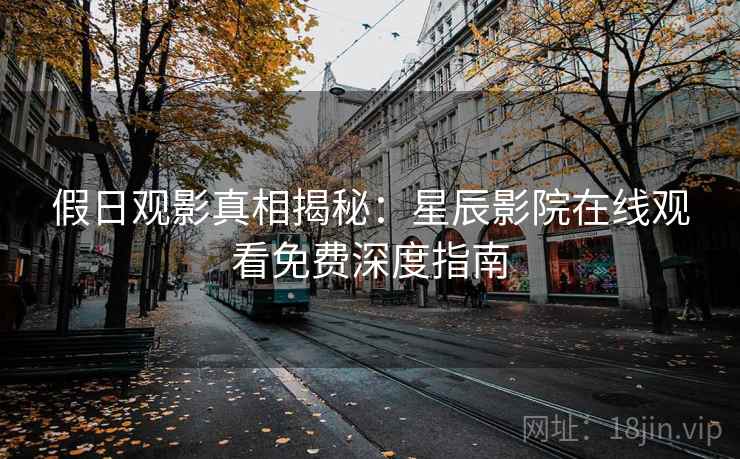 假日观影真相揭秘:星辰影院在线观看免费深度指南 假日观影真相揭秘:星辰影院在线观看免费深度指南