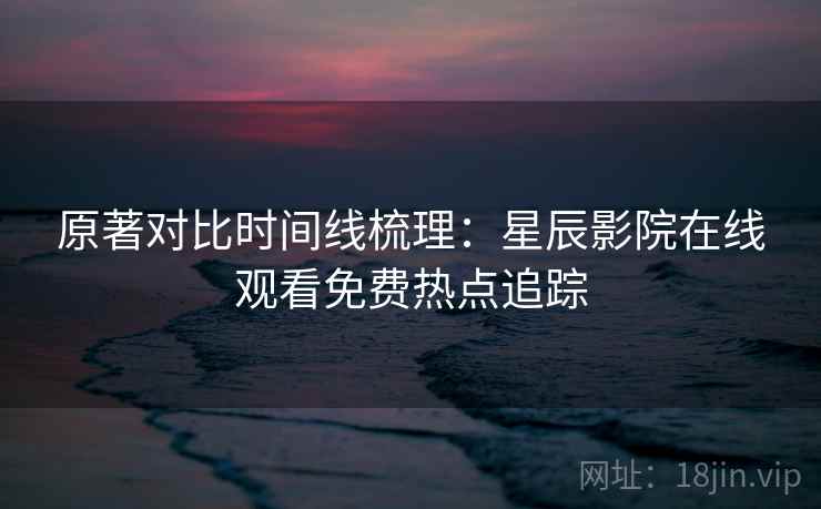 原著对比时间线梳理：星辰影院在线观看免费热点追踪
