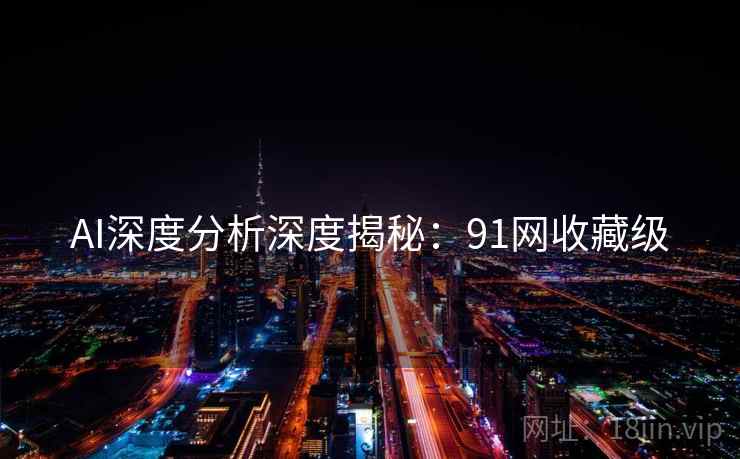 AI深度分析深度揭秘:91网收藏级 AI深度分析深度揭秘:91网收藏级